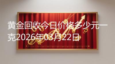 黄金回收今日价格多少元一克2026年03月22日