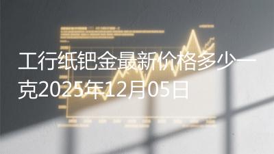 工行纸钯金最新价格多少一克2025年12月05日