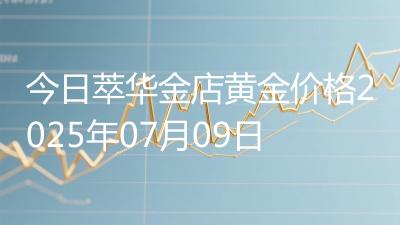今日萃华金店黄金价格2025年07月09日