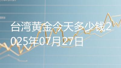 台湾黄金今天多少钱2025年07月27日