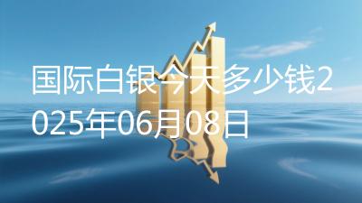 国际白银今天多少钱2025年06月08日
