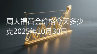 周大福黄金价格今天多少一克2025年10月30日
