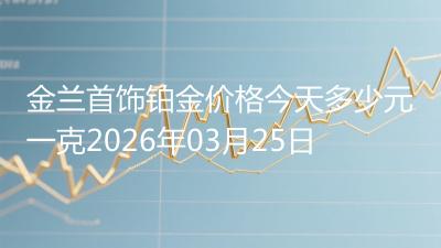 金兰首饰铂金价格今天多少元一克2026年03月25日
