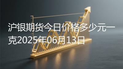 沪银期货今日价格多少元一克2025年06月13日
