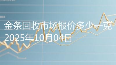 金条回收市场报价多少一克2025年10月04日