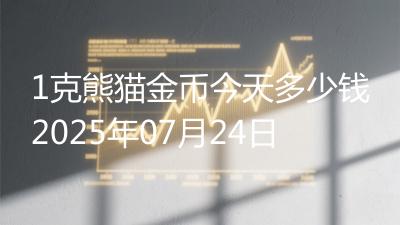 1克熊猫金币今天多少钱2025年07月24日