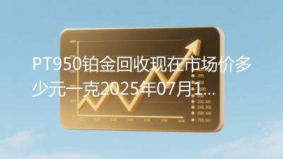 PT950铂金回收现在市场价多少元一克2025年07月14日