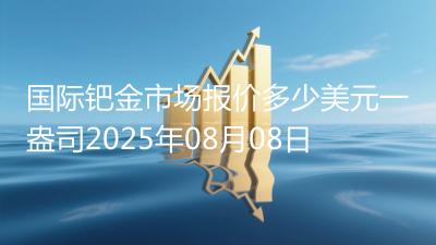 国际钯金市场报价多少美元一盎司2025年08月08日