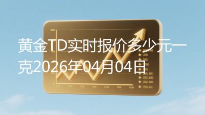 黄金TD实时报价多少元一克2026年04月04日