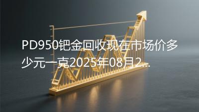 PD950钯金回收现在市场价多少元一克2025年08月24日