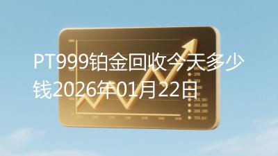 PT999铂金回收今天多少钱2026年01月22日