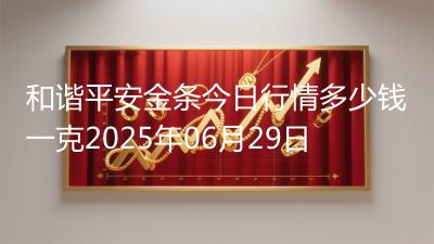 和谐平安金条今日行情多少钱一克2025年06月29日
