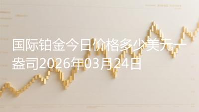 国际铂金今日价格多少美元一盎司2026年03月24日