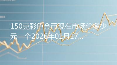 150克彩色金币现在市场价多少元一个2026年01月17日