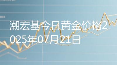 潮宏基今日黄金价格2025年07月21日