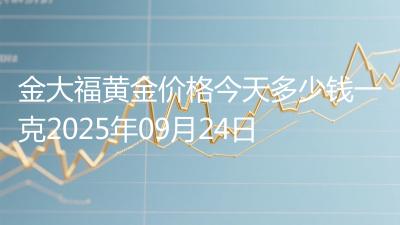 金大福黄金价格今天多少钱一克2025年09月24日