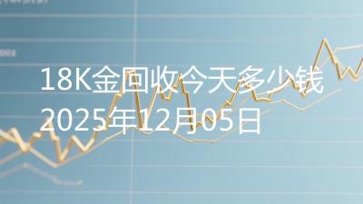 18K金回收今天多少钱2025年12月05日