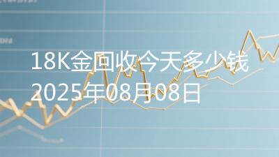 18K金回收今天多少钱2025年08月08日