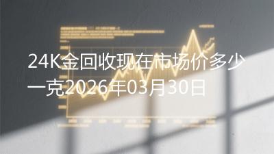 24K金回收现在市场价多少一克2026年03月30日