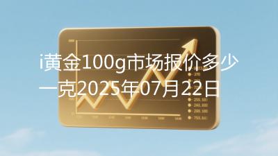 i黄金100g市场报价多少一克2025年07月22日