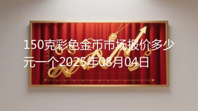 150克彩色金币市场报价多少元一个2025年08月04日