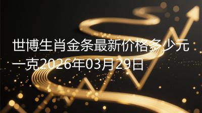 世博生肖金条最新价格多少元一克2026年03月29日