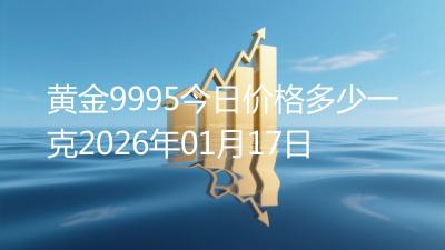 黄金9995今日价格多少一克2026年01月17日