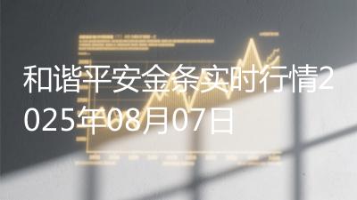 和谐平安金条实时行情2025年08月07日