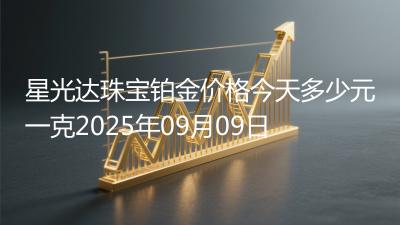 星光达珠宝铂金价格今天多少元一克2025年09月09日