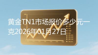 黄金TN1市场报价多少元一克2026年01月27日