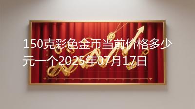 150克彩色金币当前价格多少元一个2025年07月17日