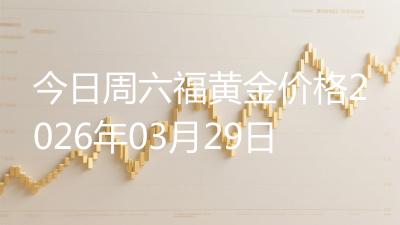今日周六福黄金价格2026年03月29日