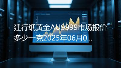 建行纸黄金AU9999市场报价多少一克2025年06月07日