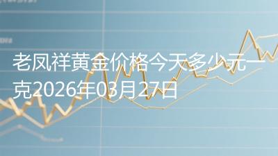 老凤祥黄金价格今天多少元一克2026年03月27日