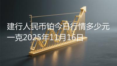 建行人民币铂今日行情多少元一克2025年11月16日