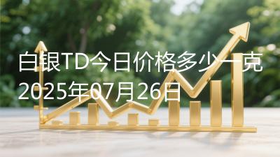 白银TD今日价格多少一克2025年07月26日