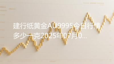 建行纸黄金AU9995今日行情多少一克2025年07月01日
