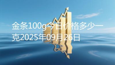 金条100g今日价格多少一克2025年09月26日
