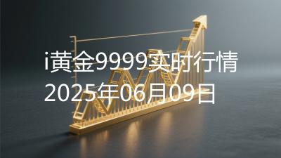 i黄金9999实时行情2025年06月09日