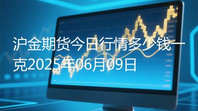 沪金期货今日行情多少钱一克2025年06月09日