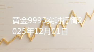 黄金9995实时行情2025年12月01日