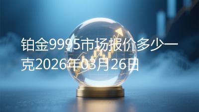 铂金9995市场报价多少一克2026年03月26日