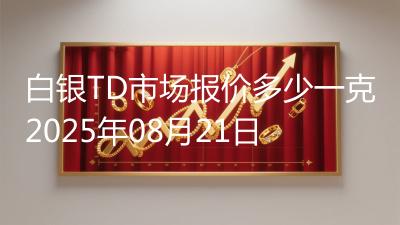 白银TD市场报价多少一克2025年08月21日