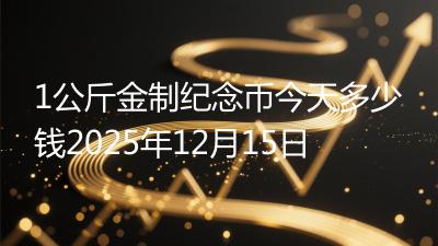 1公斤金制纪念币今天多少钱2025年12月15日