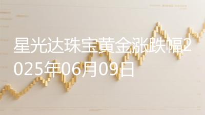 星光达珠宝黄金涨跌幅2025年06月09日