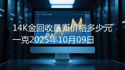 14K金回收最新价格多少元一克2025年10月09日