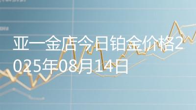 亚一金店今日铂金价格2025年08月14日