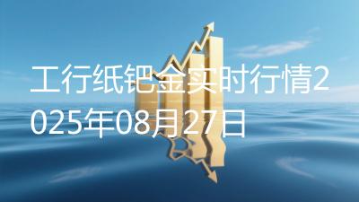 工行纸钯金实时行情2025年08月27日