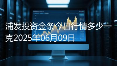 浦发投资金条今日行情多少一克2025年06月09日