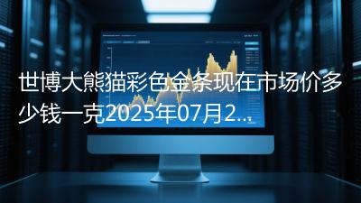 世博大熊猫彩色金条现在市场价多少钱一克2025年07月26日
